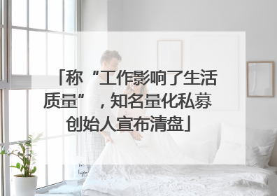 称“工作影响了生活质量”，知名量化私募创始人宣布清盘