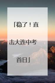 稳了！直击大连中考首日