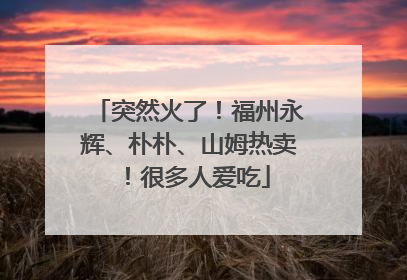 突然火了！福州永辉、朴朴、山姆热卖！很多人爱吃