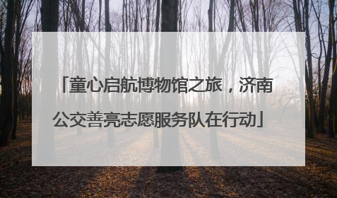 童心启航博物馆之旅，济南公交善亮志愿服务队在行动