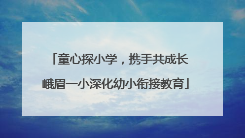 童心探小学，携手共成长 峨眉一小深化幼小衔接教育