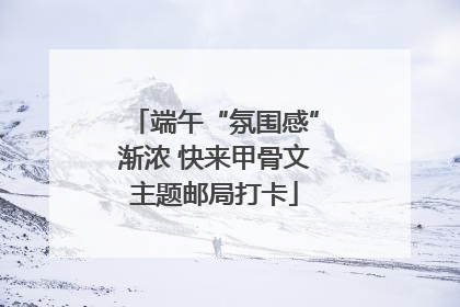 端午“氛围感”渐浓 快来甲骨文主题邮局打卡