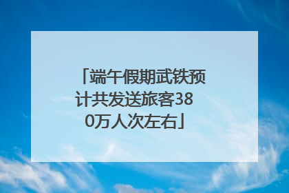 端午假期武铁预计共发送旅客380万人次左右