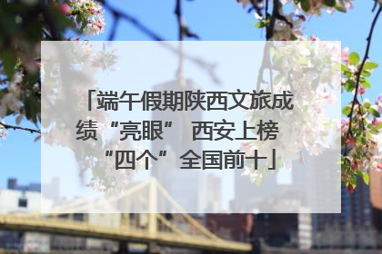 端午假期陕西文旅成绩“亮眼” 西安上榜“四个”全国前十