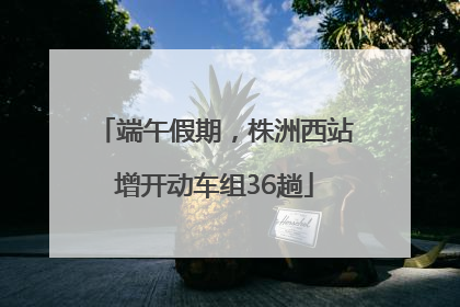 端午假期，株洲西站增开动车组36趟