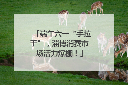 端午六一“手拉手”，淄博消费市场活力爆棚！