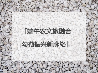 端午农文旅融合 勾勒振兴新脉络