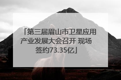 第三届眉山市卫星应用产业发展大会召开 现场签约73.35亿