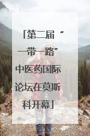 第二届“一带一路”中医药国际论坛在莫斯科开幕