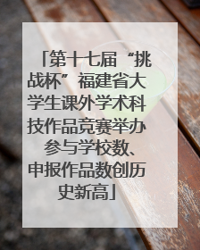 第十七届“挑战杯”福建省大学生课外学术科技作品竞赛举办 参与学校数、申报作品数创历史新高