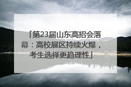 第23届山东高招会落幕：高校展区持续火爆，考生选择更趋理性