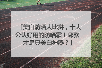 美白防晒大比拼，十大公认好用的防晒霜！哪款才是真美白神器？