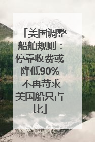 美国调整船舶规则：停靠收费或降低90% 不再苛求美国船只占比