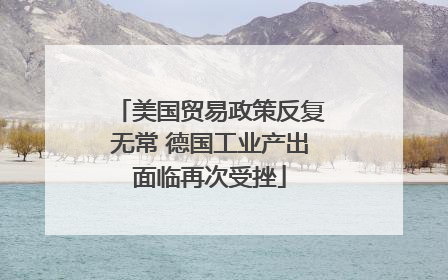 美国贸易政策反复无常 德国工业产出面临再次受挫