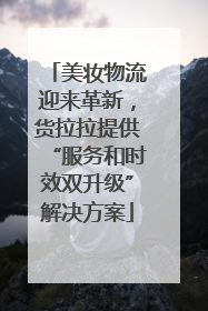 美妆物流迎来革新，货拉拉提供“服务和时效双升级”解决方案