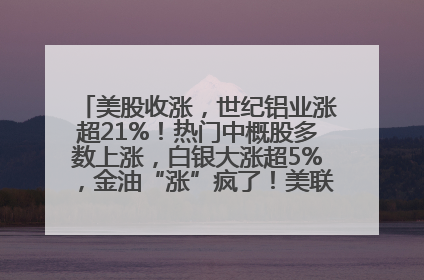 美股收涨，世纪铝业涨超21%！热门中概股多数上涨，白银大涨超5%，金油“涨”疯了！美联储官员最新表态