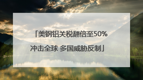 美钢铝关税翻倍至50%冲击全球 多国威胁反制