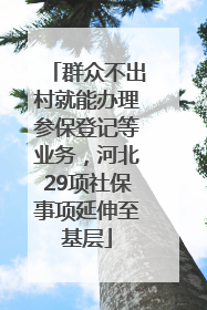 群众不出村就能办理参保登记等业务，河北29项社保事项延伸至基层