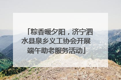 粽香暖夕阳，济宁泗水县泉乡义工协会开展端午助老服务活动