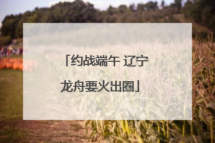 约战端午 辽宁龙舟要火出圈