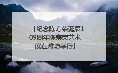 纪念陈寿荣诞辰109周年陈寿荣艺术展在潍坊举行