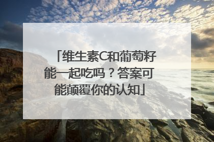 维生素C和葡萄籽能一起吃吗？答案可能颠覆你的认知