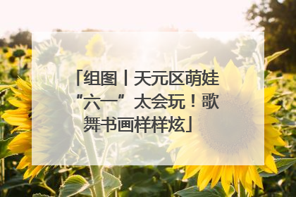 组图丨天元区萌娃“六一”太会玩！歌舞书画样样炫