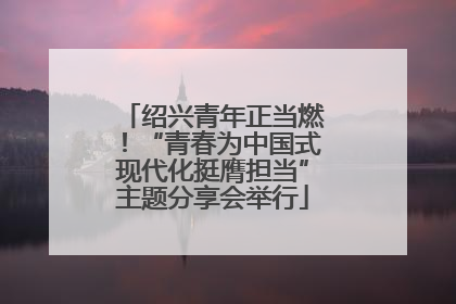 绍兴青年正当燃！“青春为中国式现代化挺膺担当”主题分享会举行