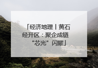 经济地理丨黄石经开区：聚企成链“芯光”闪耀