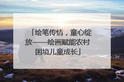 绘笔传情，童心绽放——绘画赋能农村困境儿童成长