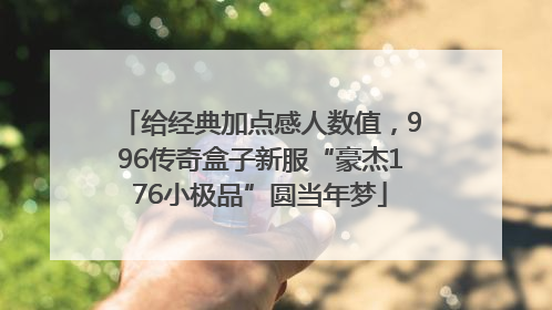 给经典加点感人数值，996传奇盒子新服“豪杰176小极品”圆当年梦