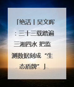绝活丨吴文晖：三十三载踏遍三湘四水 把监测数据刻成“生态盾牌”
