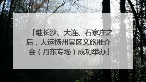继长沙、大连、石家庄之后，大运扬州景区文旅推介会（丹东专场）成功举办