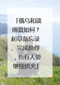 俄乌和谈前景如何？起草备忘录、完成换俘，也有人要继续拱火
