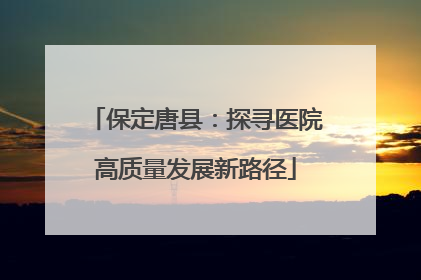 保定唐县：探寻医院高质量发展新路径