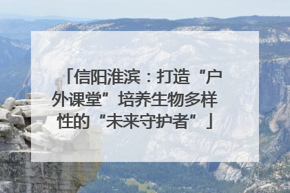 信阳淮滨：打造“户外课堂”培养生物多样性的“未来守护者”