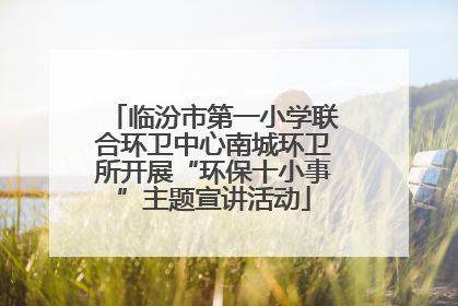 临汾市第一小学联合环卫中心南城环卫所开展“环保十小事”主题宣讲活动