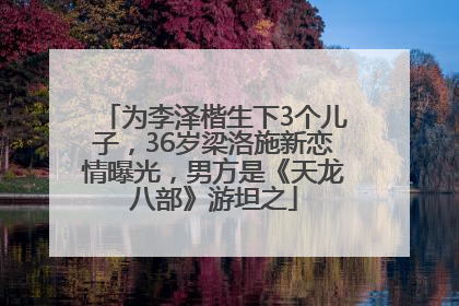 为李泽楷生下3个儿子，36岁梁洛施新恋情曝光，男方是《天龙八部》游坦之