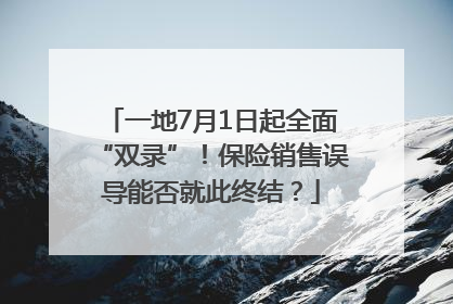 一地7月1日起全面“双录”！保险销售误导能否就此终结？