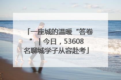 一座城的温暖“答卷”｜今日，53608名聊城学子从容赴考