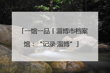 一馆一品丨淄博市档案馆：“记录·淄博”