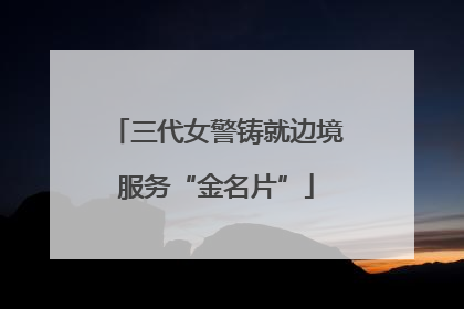 三代女警铸就边境服务“金名片”
