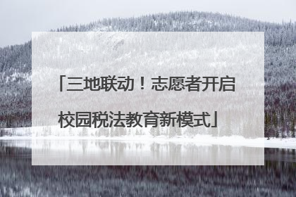 三地联动！志愿者开启校园税法教育新模式