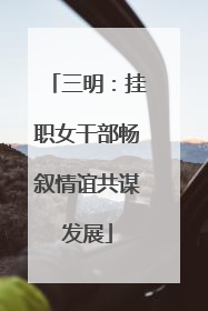 三明：挂职女干部畅叙情谊共谋发展