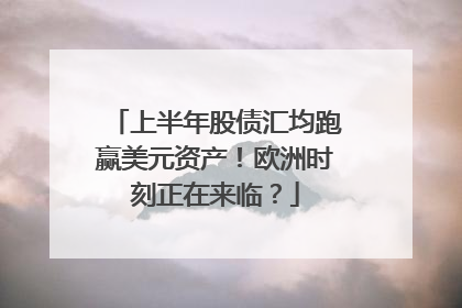 上半年股债汇均跑赢美元资产！欧洲时刻正在来临？