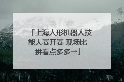 上海人形机器人技能大赛开赛 现场比拼看点多多→