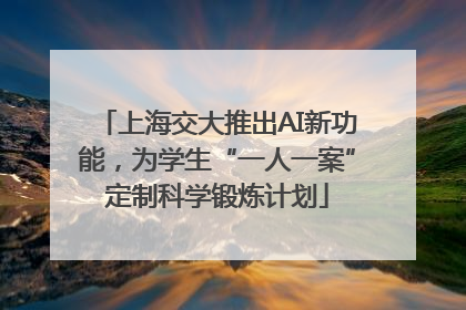 上海交大推出AI新功能，为学生“一人一案”定制科学锻炼计划