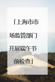 上海市市场监管部门开展端午节前检查