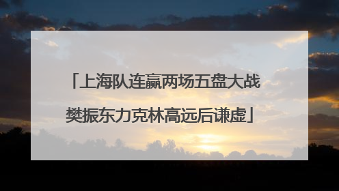 上海队连赢两场五盘大战 樊振东力克林高远后谦虚