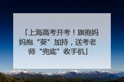 上海高考开考！旗袍妈妈抱“葵”加持，送考老师“兜底”收手机